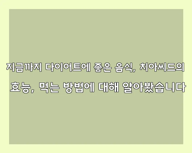 지금까지 다이어트에 좋은 음식, 치아씨드의 효능, 먹는 방법에 대해 알아봤습니다