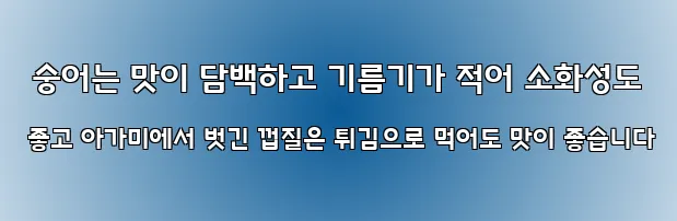  숭어는 맛이 담백하고 기름기가 적어 소화성도 좋고 아가미에서 벗긴 껍질은 튀김으로 먹어도 맛이 좋습니다
