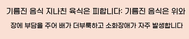  3) 기름진 음식, 지나친 육식은 피합니다.: 기름진 음식은 위와 장에 부담을 주어 배가 더부룩하고 소화장애가 자주 발생합니다.