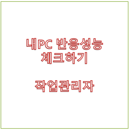  내 PC의 현재 반응성능을 알수있는 방법 - 작업관리자