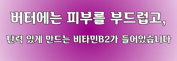  버터에는 피부를 부드럽고, 탄력 있게 만드는 비타민B2가 들어있습니다