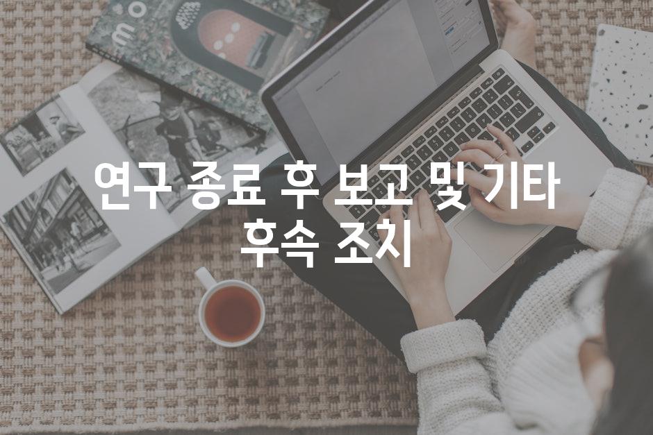 연구 종료 후 보고 및 기타 후속 조치