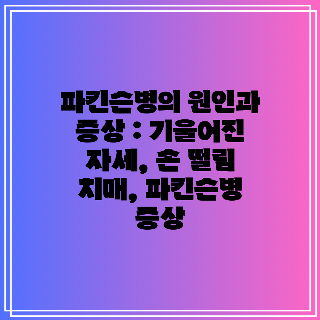 파킨슨병의 원인과 증상  기울어진 자세, 손 떨림 치매