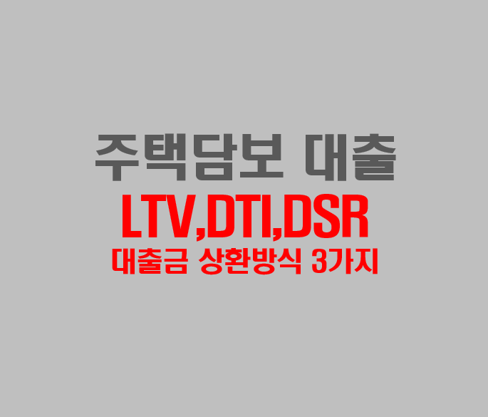 주택담보대출 상환 방식 ( LTV,DTI,DSR, 대출금 상환방법) 주택담보대출 상환 방식 ( Ltv,Dti,Dsr, 대출금 상환방법)