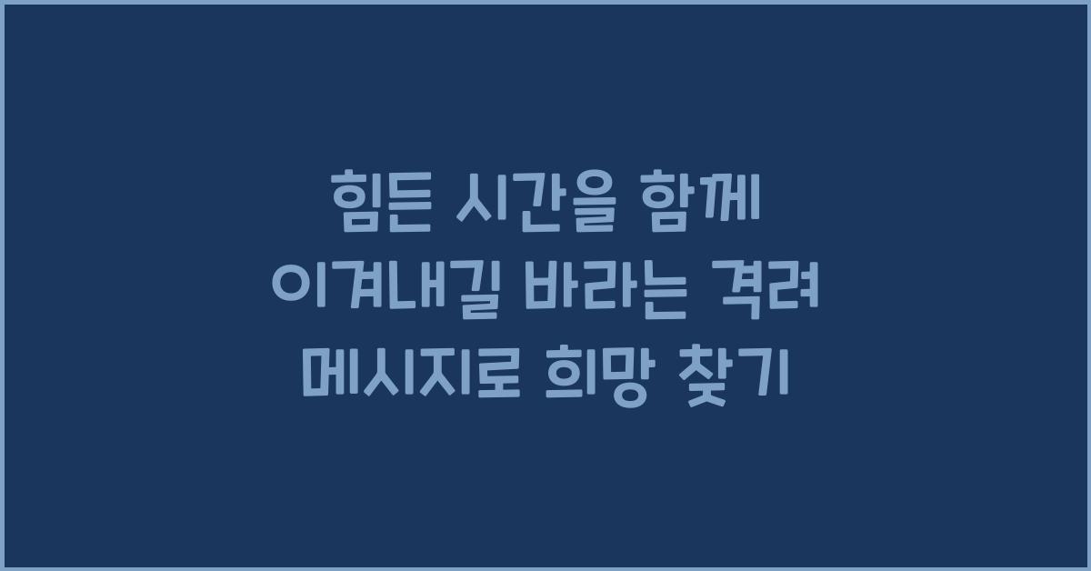 힘든 시간을 함께 이겨내길 바라는 격려 메시지