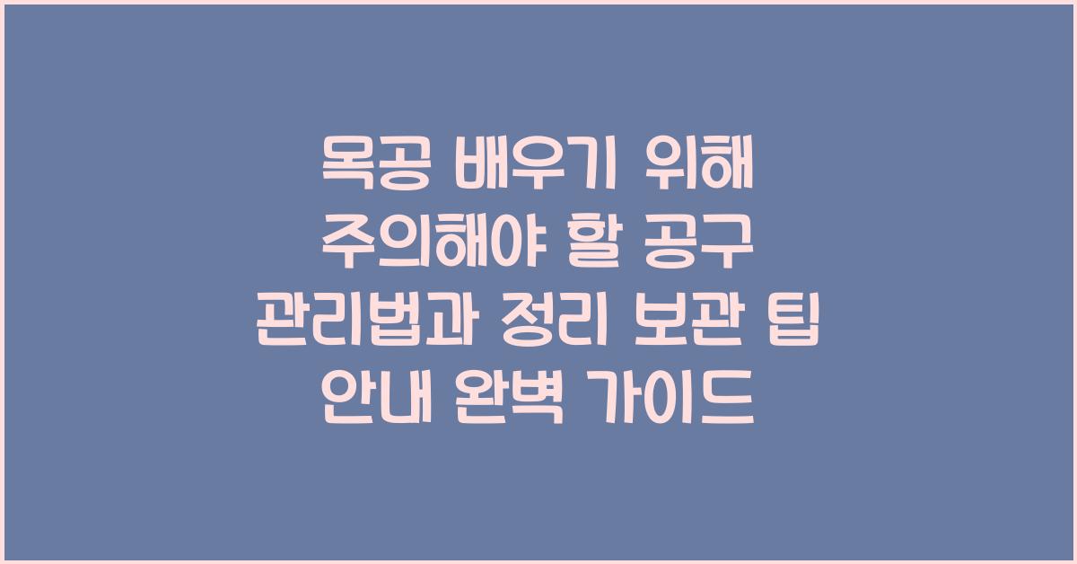 목공 배우기 위해 주의해야 할 공구 관리법과 정리 보관 팁 안내