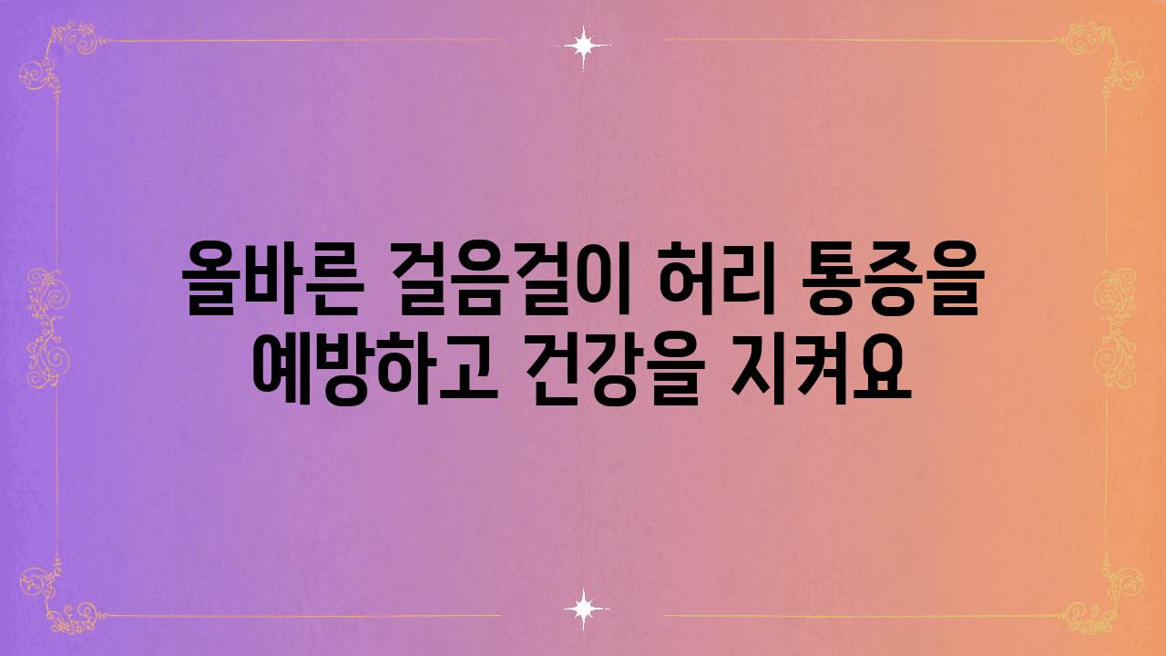 올바른 걸음걸이 허리 통증을 예방하고 건강을 지켜요