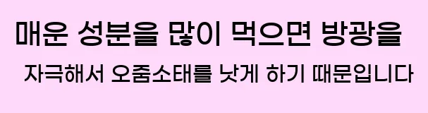 매운 성분을 많이 먹으면 방광을 자극해서 오줌소태를 낫게 하기 때문입니다