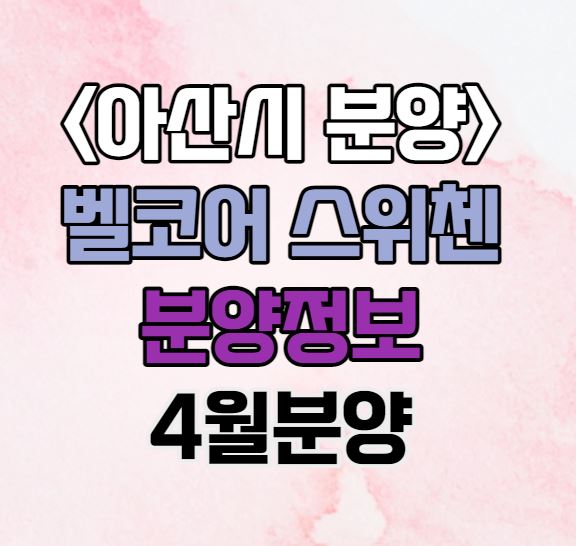  아산시 인기 분양｜모종동 아산 벨코어 스위첸 분양정보｜4월말 분양