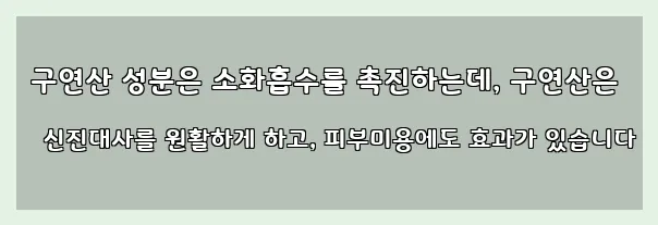  구연산 성분은 소화흡수를 촉진하는데, 구연산은 신진대사를 원활하게 하고, 피부미용에도 효과가 있습니다