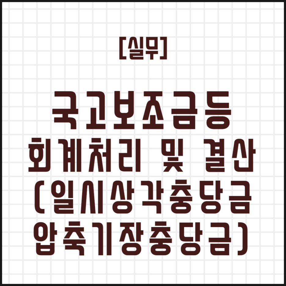  [실무] 국고보조금등 회계처리 및 결산 (일시상각충당금 및 압축기장충당금)
