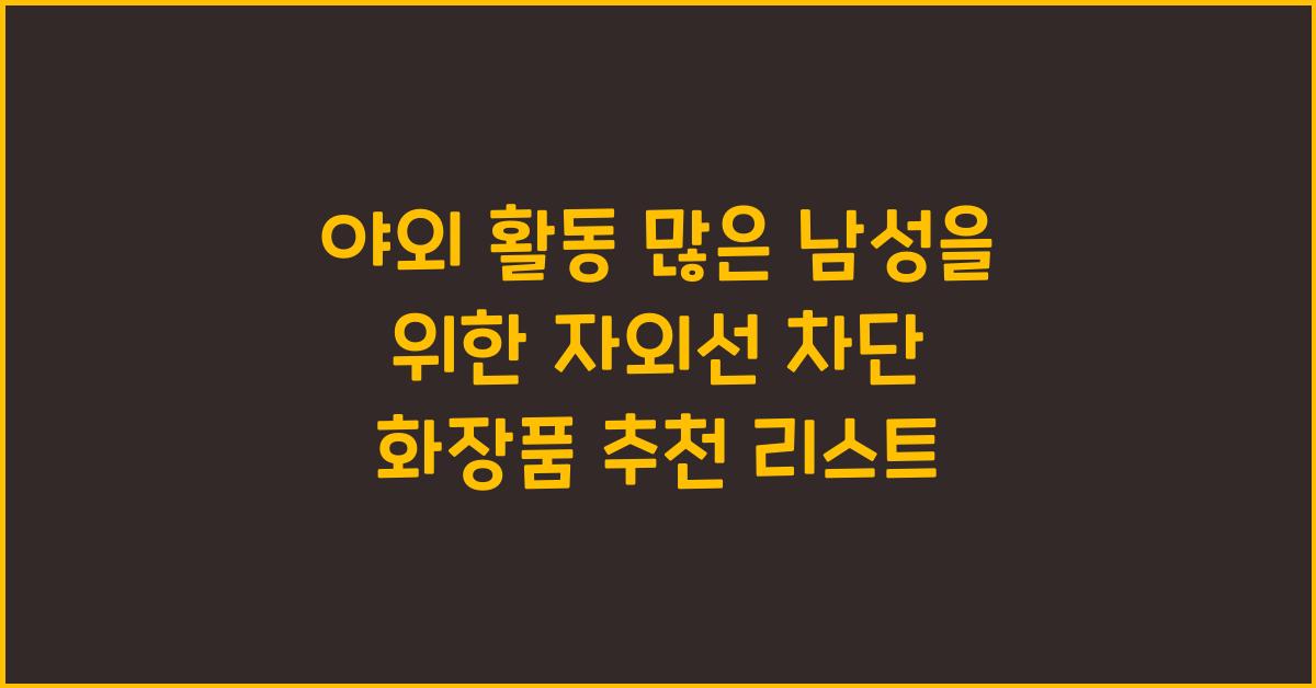 야외 활동 많은 남성을 위한 자외선 차단 화장품 추천 정리