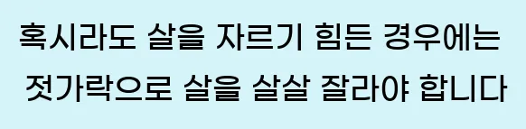  혹시라도 살을 자르기 힘든 경우에는 젓가락으로 살을 살살 잘라야 합니다