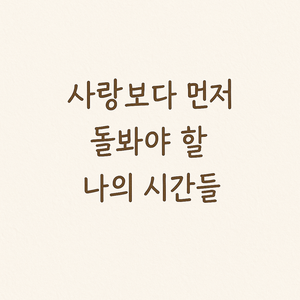 “사랑보다 먼저 돌봐야 할 나의 시간들”이라는 문구가 손글씨체로 중앙에 적혀 있는 이미지, 부드러운 아이보리 배경 위에 따뜻한 갈색 글씨로 구성됨.