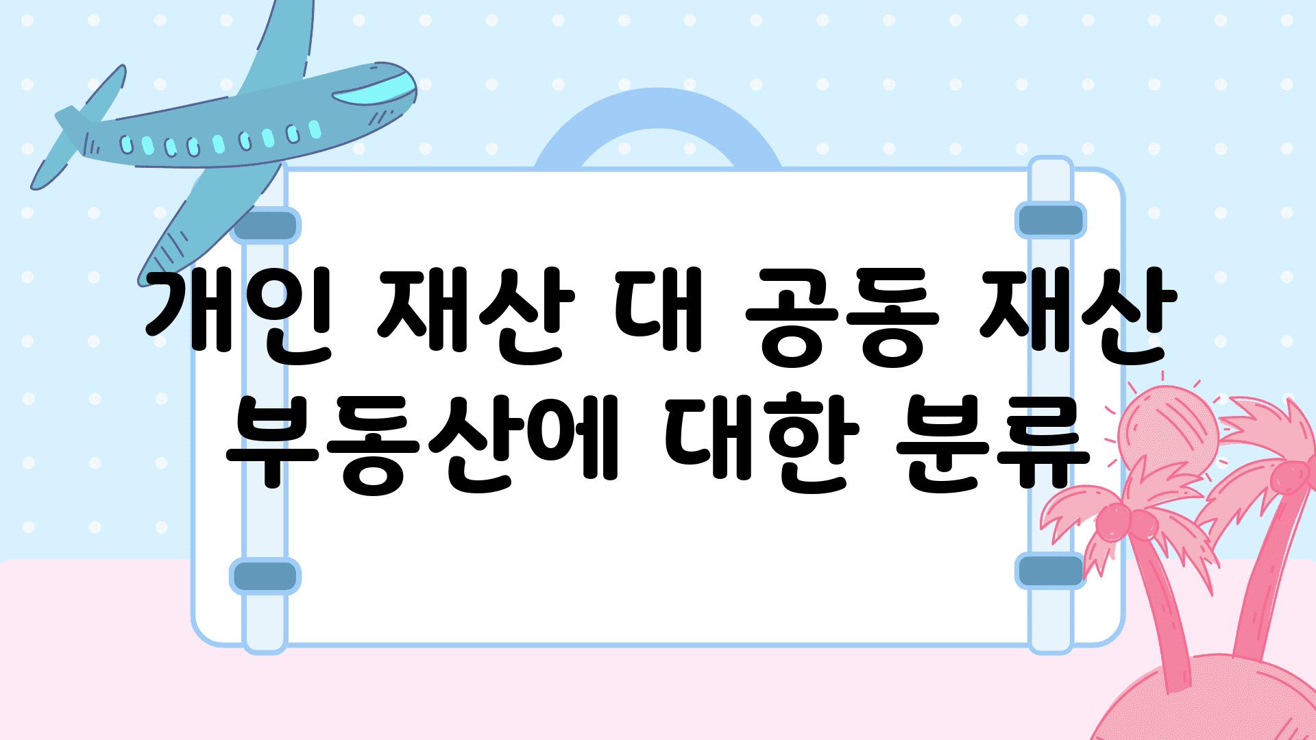 개인 재산 대 공동 재산 부동산에 대한 분류