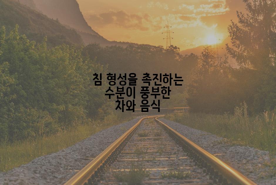 침 형성을 촉진하는 수분이 풍부한 차와 음식