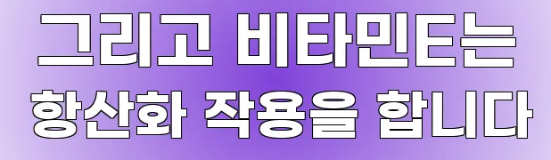  그리고 비타민E는 항산화 작용을 합니다