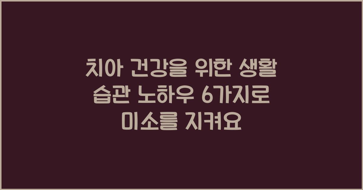 치아 건강을 위한 생활 습관 노하우 6가지