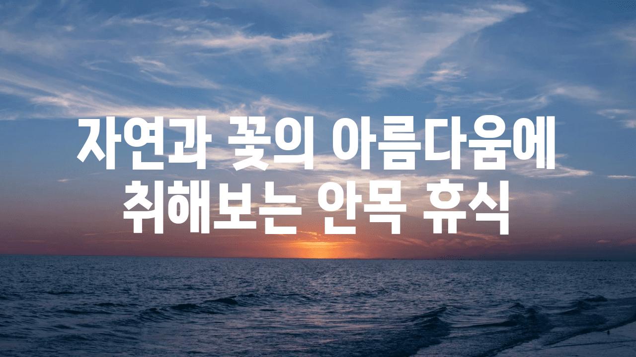 자연과 꽃의 아름다움에 취해보는 안목 휴식