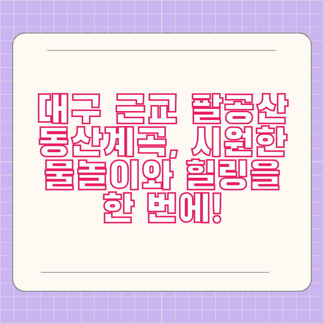 대구 근교 팔공산 동산계곡, 시원한 물놀이와 힐링을 한 번에! 대구 근교 팔공산 동산계곡, 시원한 물놀이와 힐링을 한 번에!