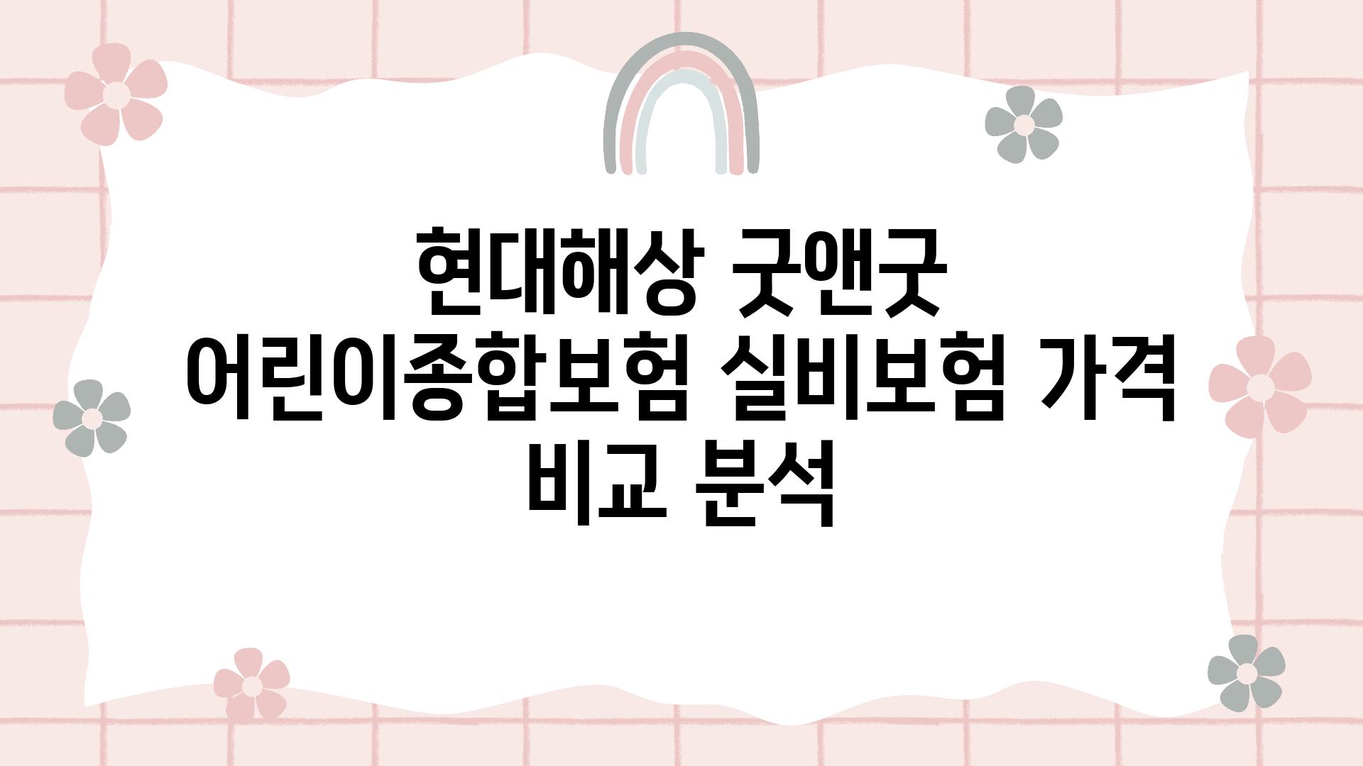 현대해상 굿앤굿 어린이종합보험 실비보험 가격 비교 분석