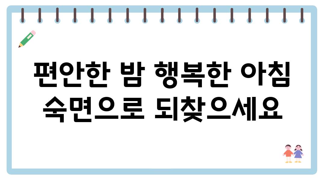 편안한 밤 행복한 아침 숙면으로 되찾으세요