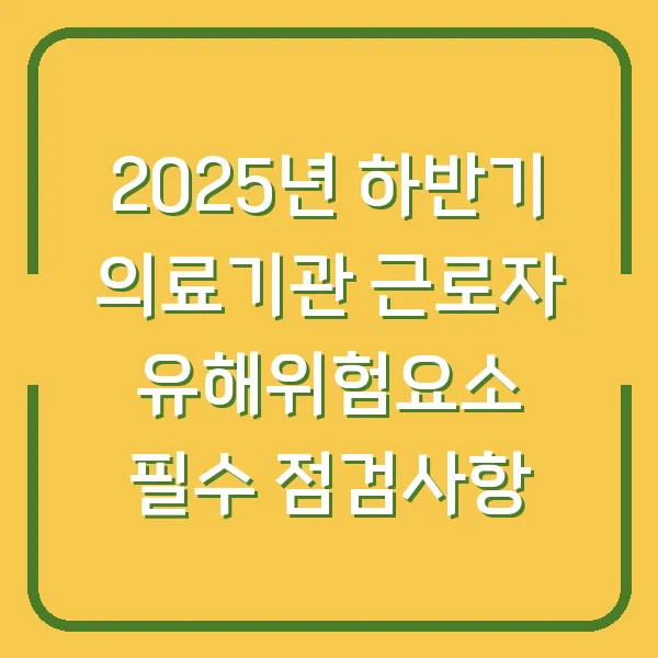 2025년 하반기 의료기관 근로자 유해위험요소 필수 점검사항