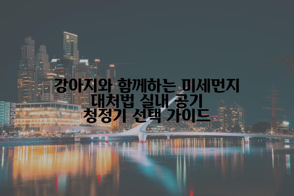 강아지와 함께하는 미세먼지 대처법 실내 공기 청정기 선택 가이드