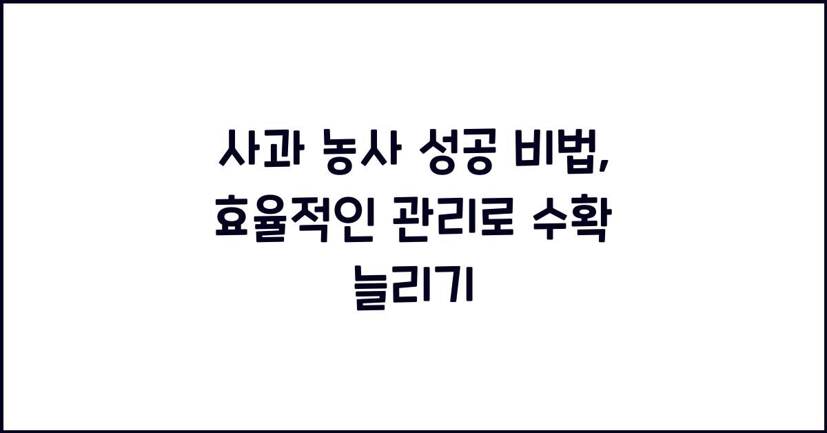 사과 농사 성공 비법: 효율적인 농작물 관리법