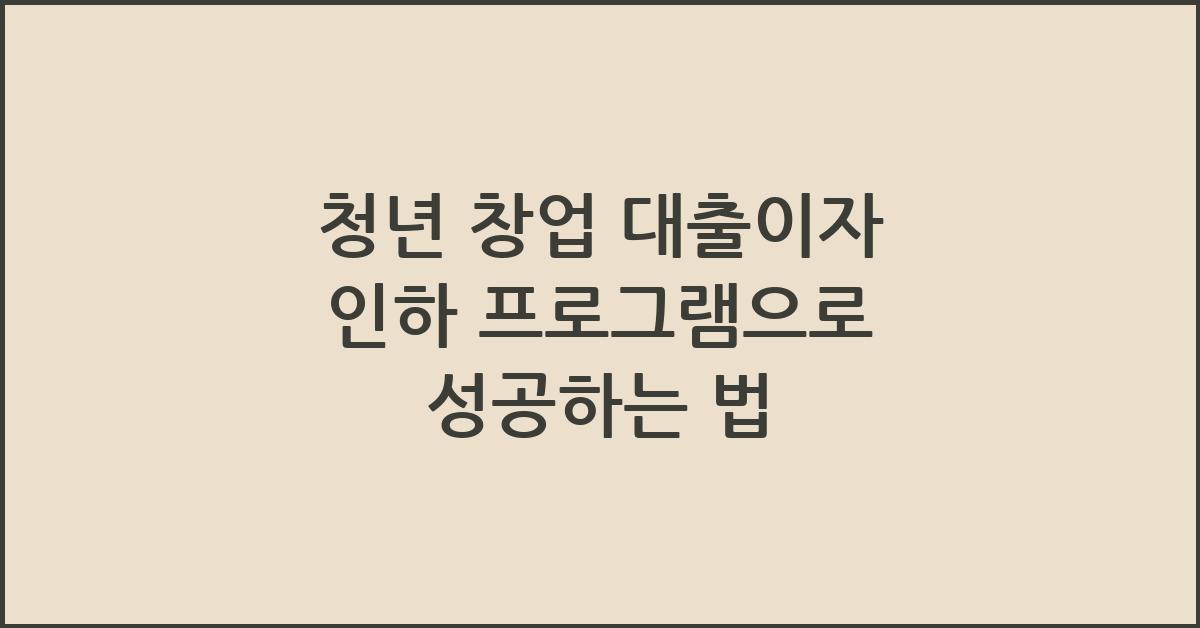 청년 창업 대출이자 인하 프로그램으로 성공하는 법 - 청년 창업 대출이자 인하 프로그램의 개요 청년 창업 대출이자 인하 프로그램