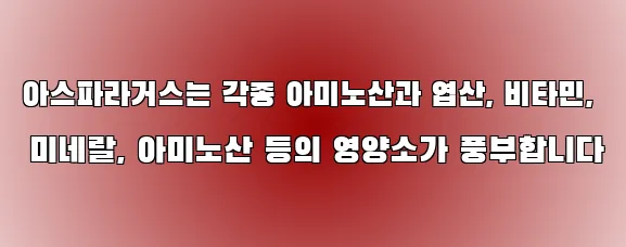 아스파라거스는 각종 아미노산과 엽산, 비타민, 미네랄, 아미노산 등의 영양소가 풍부합니다