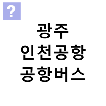 광주(유.스퀘어)↔인천공항, 공항리무진버스 시간표 및 소요시간 광주(유.스퀘어)↔인천공항, 공항리무진버스 시간표 및 소요시간