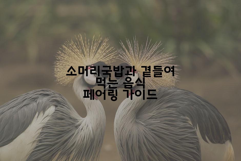 소머리국밥과 곁들여 먹는 음식 페어링 가이드