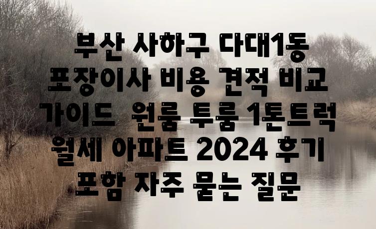  부산 사하구 다대1동 포장이사 비용 견적 비교 안내  원룸 투룸 1톤트럭 월세 아파트 2024 후기 포함 자주 묻는 질문