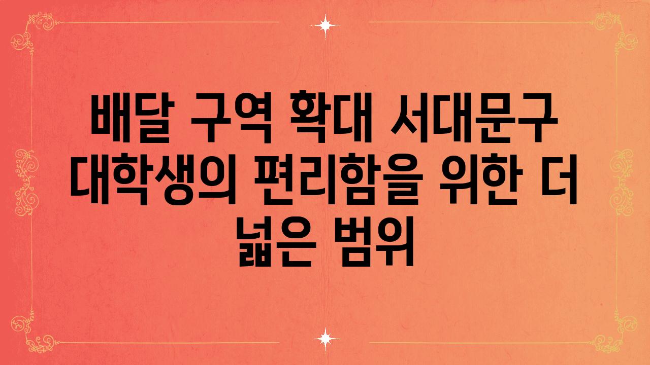 배달 구역 확대 서대문구 대학생의 편리함을 위한 더 넓은 범위