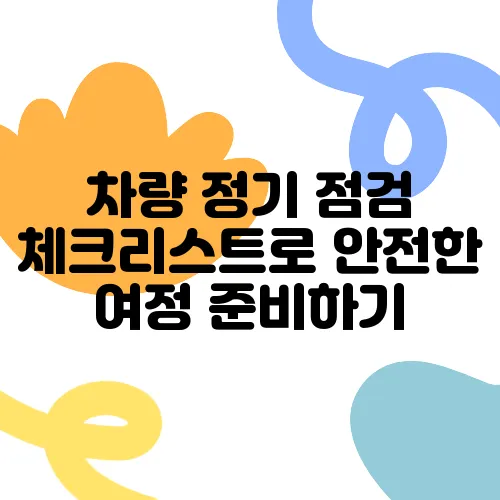 차량 정기 점검 체크리스트로 안전한 여정 준비하기