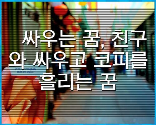 싸우는 꿈, 친구와 싸우고 코피를 1