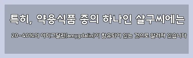  특히, 약용식품 중의 하나인 살구씨에는 20~40%의 아미그달린(amygdalin)이 함유되어 있는 것으로 알려져 있습니다