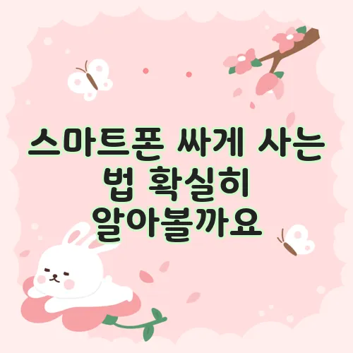 스마트폰 싸게 사는 법 확실히 알아볼까요