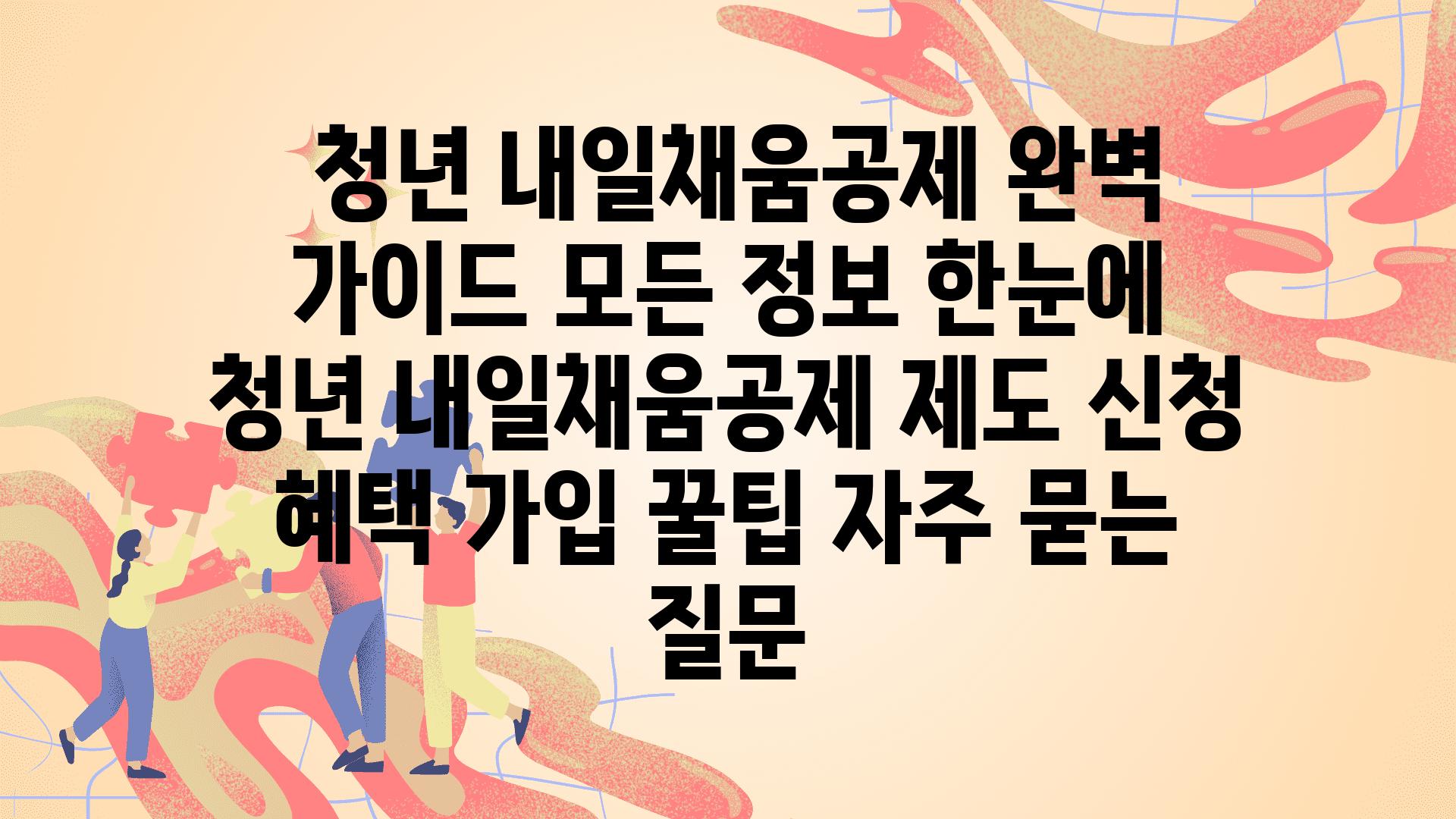  청년 내일채움공제 완벽 설명서 모든 정보 한눈에  청년 내일채움공제 제도 신청 혜택 가입 꿀팁 자주 묻는 질문