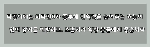  다랑어에는 비타민D가 풍부해 면역력을 높여주는 효능이 있어 감기를 예방하고, 호흡기가 약한 분들에게 좋습니다