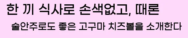  한 끼 식사로 손색없고, 때론 술안주로도 좋은 고구마 치즈볼을 소개한다