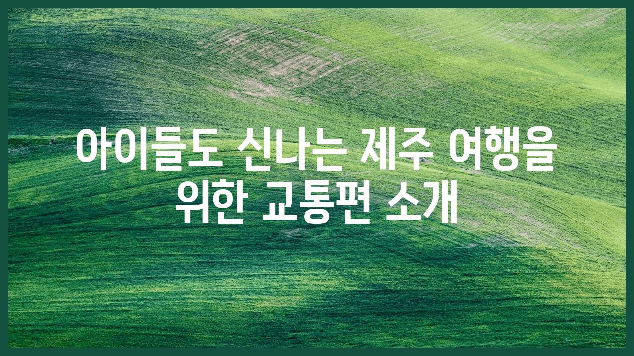 아이들도 신나는 제주 여행을 위한 교통편 소개