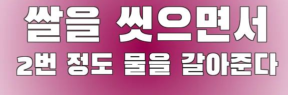  쌀을 씻으면서 2번 정도 물을 갈아준다