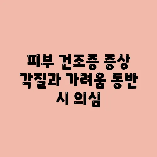 피부 건조증 증상 각질과 가려움 동반 시 의심