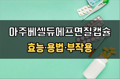  아주베셀듀에프연질캡슐 복용 전 필수확인 3가지! 효능·효과, 복용법, 주의사항(부작용)