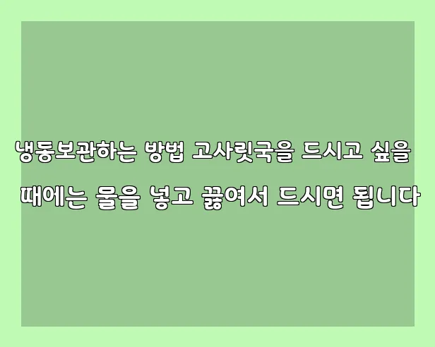 냉동보관하는 방법 고사릿국을 드시고 싶을 때에는 물을 넣고 끓여서 드시면 됩니다