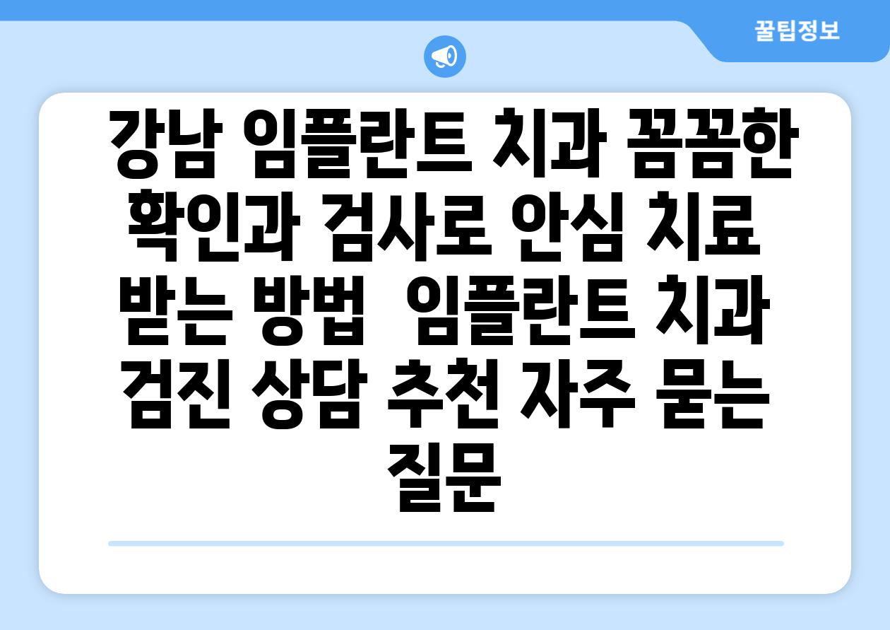  강남 임플란트 치과 꼼꼼한 확인과 검사로 안심 치료 받는 방법  임플란트 치과 검진 상담 추천 자주 묻는 질문