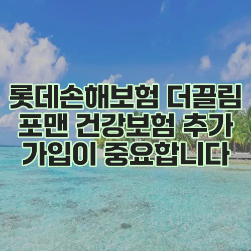 롯데손해보험 더끌림 포맨 건강보험 추가 가입이 중요합니다