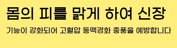  둘째, 몸의 피를 맑게 하여 신장 기능이 강화되어 고혈압, 동맥경화, 중풍을 예방합니다.